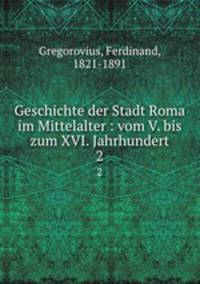 Geschichte der Stadt Roma im Mittelalter : vom V. bis zum XVI. Jahrhundert. 2