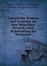 Lateinische Hymnen und Gesaenge aus dem Mittelalter, Deutsch, unter Beibehaltung der Versmasse .