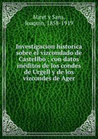 Investigacion historica sobre el vizcondado de Castellbo ; con datos ineditos de los condes de Urgell y de los vizcondes de Ager