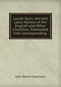 Laude Syon: Ancient Latin Hymns of the English and Other Churches, Translated Into Corresponding .