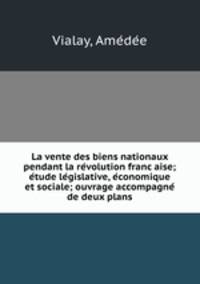 La vente des biens nationaux pendant la re?volution franc?aise; e?tude le?gislative, e?conomique et sociale; ouvrage accompagne? de deux plans