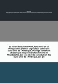 La vie de Guillaume Penn, fondateur de la Pensylvanie; premier le?gislateur connu des E?tats-Unis de l