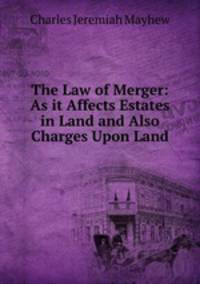 The Law of Merger: As it Affects Estates in Land and Also Charges Upon Land