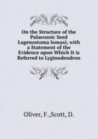 On the Structure of the Palaeozoic Seed Lagenostoma lomaxi, with a Statement of the Evidence upon Which It is Referred to Lyginodendron