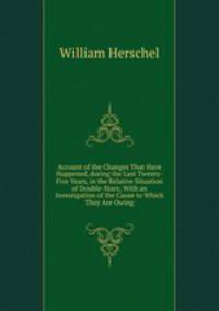 Account of the Changes That Have Happened, during the Last Twenty-Five Years, in the Relative Situation of Double-Stars; With an Investigation of the Cause to Which They Are Owing