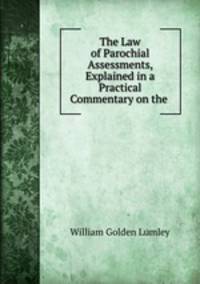 The Law of Parochial Assessments, Explained in a Practical Commentary on the .