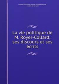 La vie politique de M. Royer-Collard; ses discours et ses ecrits.