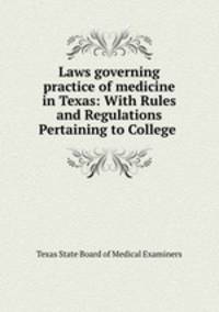 Laws governing practice of medicine in Texas: With Rules and Regulations Pertaining to College .