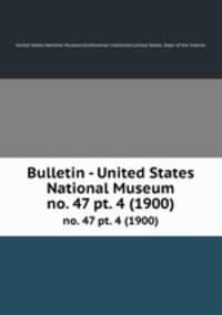 Bulletin - United States National Museum. no. 47 pt. 4 (1900)