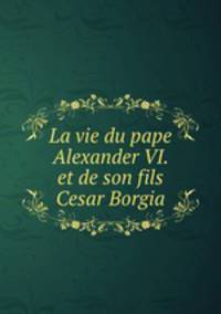 La vie du pape Alexander VI. et de son fils Cesar Borgia