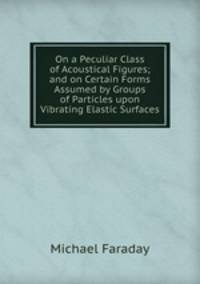 On a Peculiar Class of Acoustical Figures; and on Certain Forms Assumed by Groups of Particles upon Vibrating Elastic Surfaces