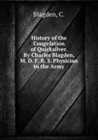 History of the Congelation of Quicksilver. By Charles Blagden, M. D. F. R. S. Physician to the Army