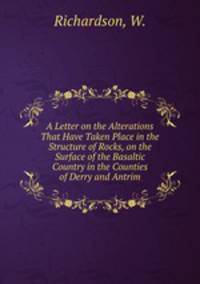 A Letter on the Alterations That Have Taken Place in the Structure of Rocks, on the Surface of the Basaltic Country in the Counties of Derry and Antrim