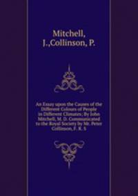 An Essay upon the Causes of the Different Colours of People in Different Climates; By John Mitchell, M. D. Communicated to the Royal Society by Mr. Peter Collinson, F. R. S.