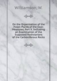 On the Organization of the Fossil Plants of the Coal-Measures. Part X. Including an Examination of the Supposed Radiolarians of the Carboniferous Rocks