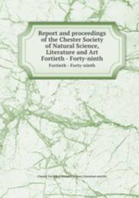Report and proceedings of the Chester Society of Natural Science, Literature and Art. Fortieth - Forty-ninth
