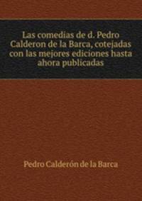 Las comedias de d. Pedro Calderon de la Barca, cotejadas con las mejores ediciones hasta ahora publicadas