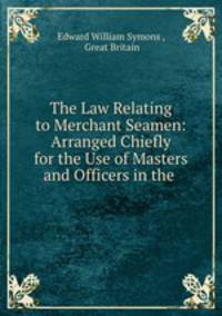 The Law Relating to Merchant Seamen: Arranged Chiefly for the Use of Masters and Officers in the .