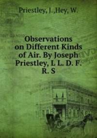 Observations on Different Kinds of Air. By Joseph Priestley, L L. D. F. R. S.