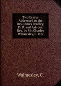 Two Essays Addressed to the Rev. James Bradley, D. D. and Astrom. Reg. by Mr. Charles Walmesley, F. R. S.