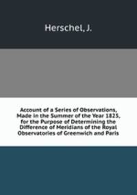 Account of a Series of Observations, Made in the Summer of the Year 1825, for the Purpose of Determining the Difference of Meridians of the Royal Observatories of Greenwich and Paris