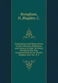 Experiments and Observations on the Inflection, Reflection, and Colours of Light. By Henry Brougham Jun. Esq. Communicated by Sir Charles Blagden, Knt. Sec. R. S.