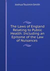 The Laws of England Relating to Public Health: Including an Epitome of the Law of Nuisances .