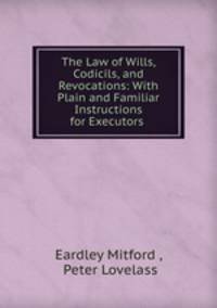 The Law of Wills, Codicils, and Revocations: With Plain and Familiar Instructions for Executors .