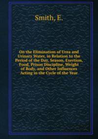On the Elimination of Urea and Urinary Water, in Relation to the Period of the Day, Season, Exertion, Food, Prison Discipline, Weight of Body, and Other Influences Acting in the Cycle of the Year