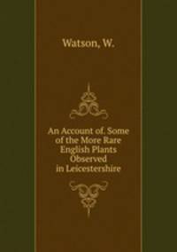An Account of. Some of the More Rare English Plants Observed in Leicestershire