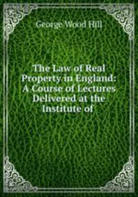 The Law of Real Property in England: A Course of Lectures Delivered at the Institute of .