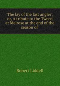 `The lay of the last angler`; or, A tribute to the Tweed at Melrose at the end of the season of .