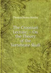 The Croonian Lecture: --On the Theory of the Vertebrate Skull