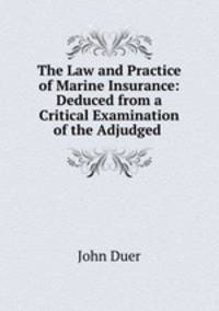 The Law and Practice of Marine Insurance: Deduced from a Critical Examination of the Adjudged .