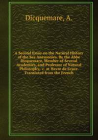 A Second Essay on the Natural History of the Sea Anemonies. By the Abbe Dicquemare, Member of Several Academies, and Professor of Natural Philosophy, &c. at Havre de Grace. Translated from the French