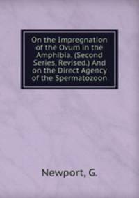 On the Impregnation of the Ovum in the Amphibia. (Second Series, Revised.) And on the Direct Agency of the Spermatozoon