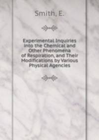 Experimental Inquiries into the Chemical and Other Phenomena of Respiration, and Their Modifications by Various Physical Agencies