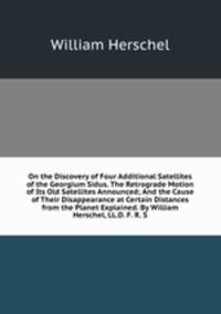 On the Discovery of Four Additional Satellites of the Georgium Sidus. The Retrograde Motion of Its Old Satellites Announced; And the Cause of Their Disappearance at Certain Distances from the Planet Explained. By William Herschel, LL.D. F. R. S.