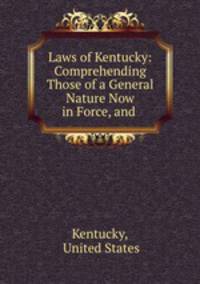 Laws of Kentucky: Comprehending Those of a General Nature Now in Force, and .
