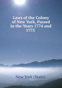 Laws of the Colony of New York, Passed in the Years 1774 and 1775 .
