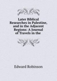 Later Biblical Researches in Palestine, and in the Adjacent Regions: A Journal of Travels in the .