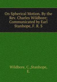 On Spherical Motion. By the Rev. Charles Wildbore; Communicated by Earl Stanhope, F. R. S.