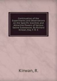 Continuation of the Experiments and Observations on the Specific Gravities and Attractive Powers of Various Saline Substances. By Richard Kirwan, Esq. F. R. S.
