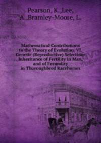 Mathematical Contributions to the Theory of Evolution. VI. Genetic (Reproductive) Selection: Inheritance of Fertility in Man, and of Fecundity in Thoroughbred Racehorses