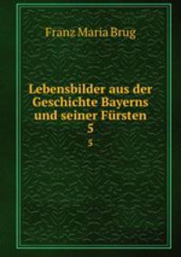 Lebensbilder aus der Geschichte Bayerns und seiner Frsten. 5