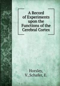 A Record of Experiments upon the Functions of the Cerebral Cortex