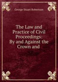 The Law and Practice of Civil Proceedings: By and Against the Crown and .