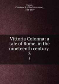 Vittoria Colonna: a tale of Rome, in the nineteenth century . 3