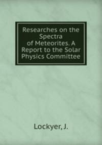 Researches on the Spectra of Meteorites. A Report to the Solar Physics Committee