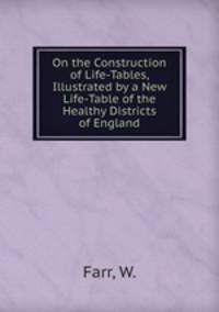 On the Construction of Life-Tables, Illustrated by a New Life-Table of the Healthy Districts of England